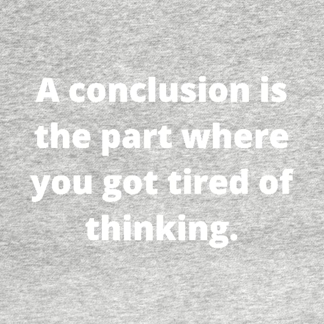 A conclusion is the part where you got tired of thinking by Word and Saying